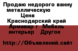 Продаю недорого ванну металлическую 180*80 › Цена ­ 1 500 - Краснодарский край, Армавир г. Мебель, интерьер » Другое   